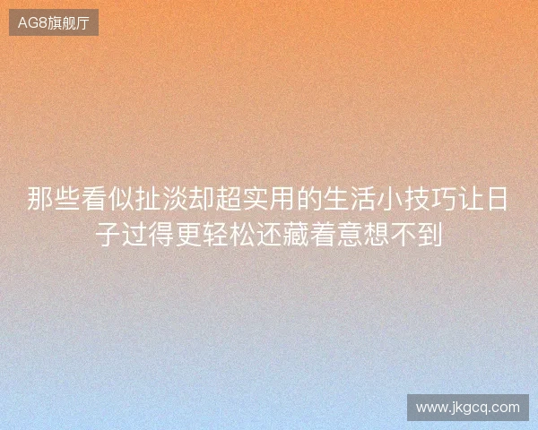 那些看似扯淡却超实用的生活小技巧让日子过得更轻松还藏着意想不到